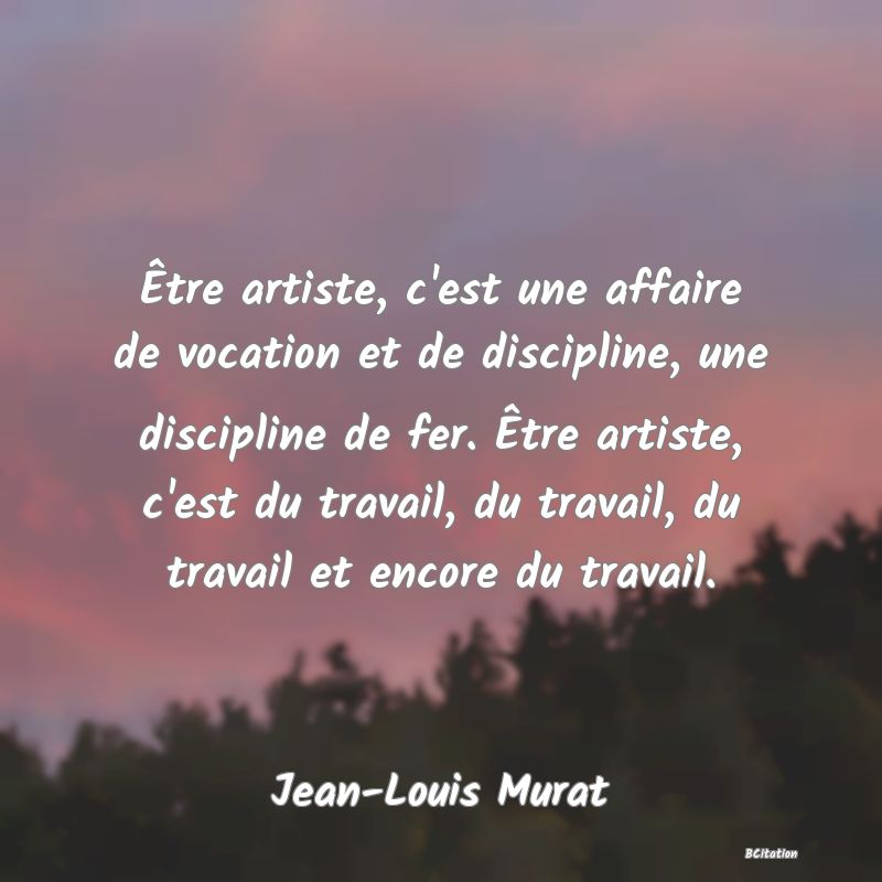 image de citation: Être artiste, c'est une affaire de vocation et de discipline, une discipline de fer. Être artiste, c'est du travail, du travail, du travail et encore du travail.