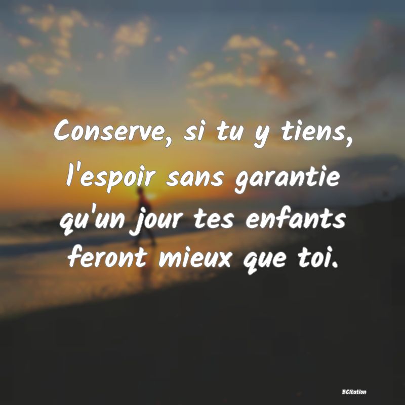 image de citation: Conserve, si tu y tiens, l'espoir sans garantie qu'un jour tes enfants feront mieux que toi.