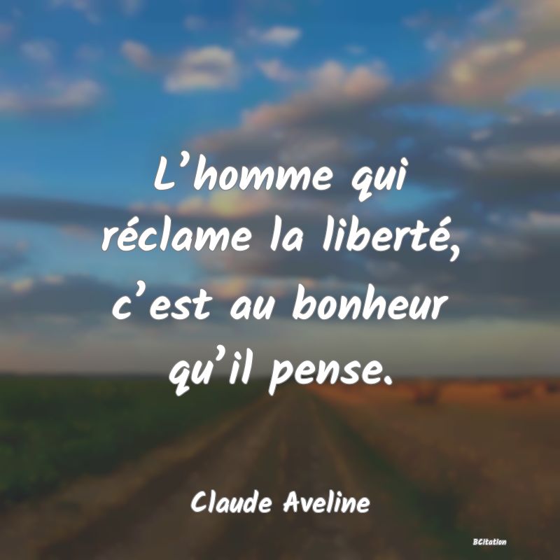 image de citation: L’homme qui réclame la liberté, c’est au bonheur qu’il pense.