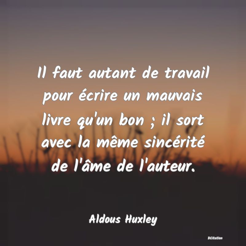 image de citation: Il faut autant de travail pour écrire un mauvais livre qu'un bon ; il sort avec la même sincérité de l'âme de l'auteur.