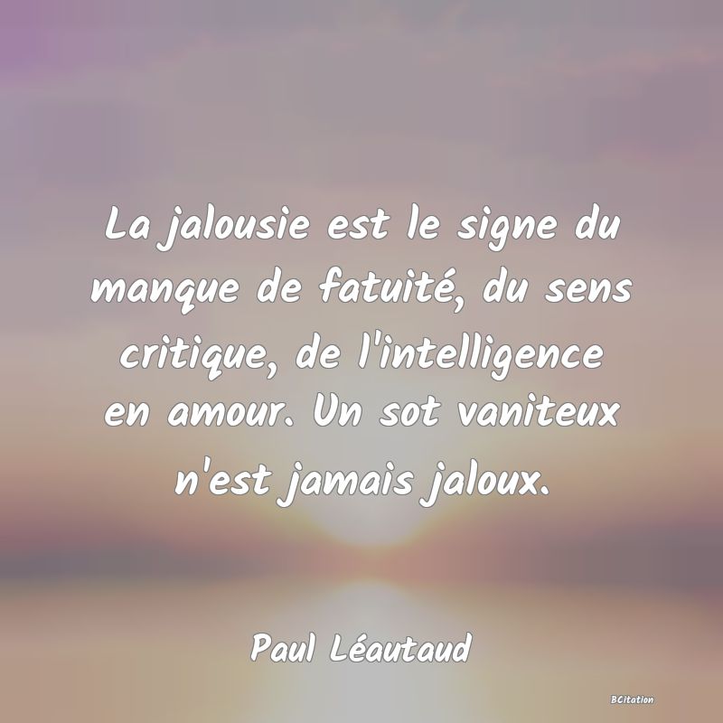 image de citation: La jalousie est le signe du manque de fatuité, du sens critique, de l'intelligence en amour. Un sot vaniteux n'est jamais jaloux.