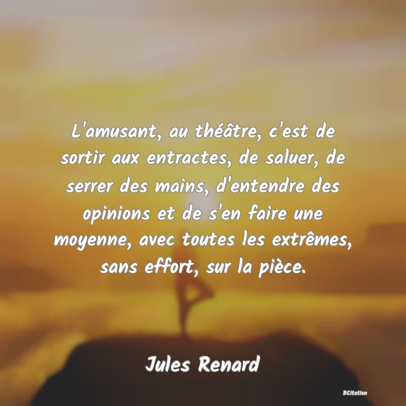 image de citation: L'amusant, au théâtre, c'est de sortir aux entractes, de saluer, de serrer des mains, d'entendre des opinions et de s'en faire une moyenne, avec toutes les extrêmes, sans effort, sur la pièce.