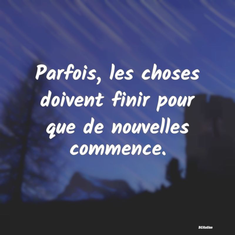 image de citation: Parfois, les choses doivent finir pour que de nouvelles commence.
