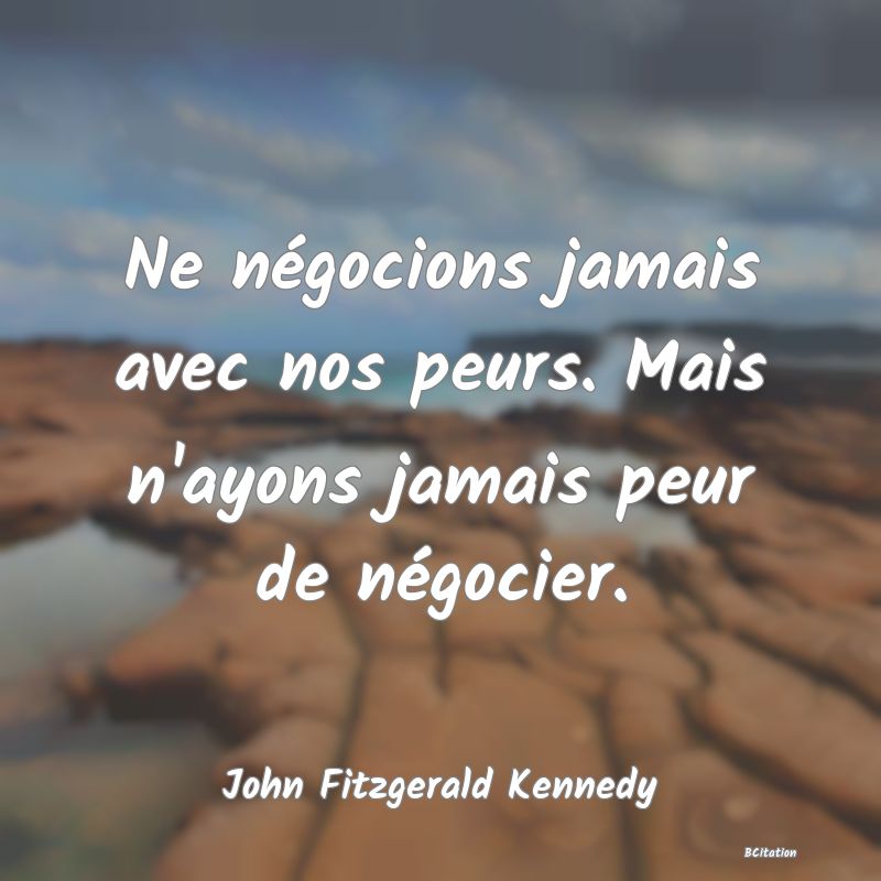 Belle Citation - Ne négocions jamais avec nos peurs. Mais n'ayons jamais peur de négocier. - John Fitzgerald Kennedy