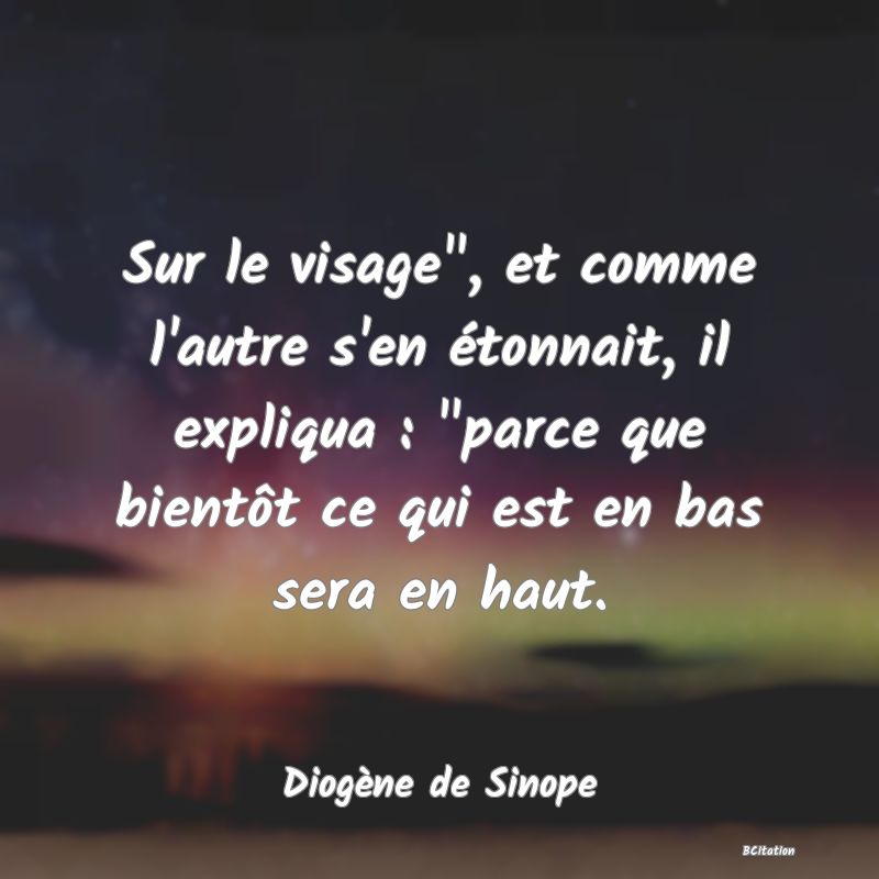 image de citation: Sur le visage , et comme l'autre s'en étonnait, il expliqua :  parce que bientôt ce qui est en bas sera en haut.