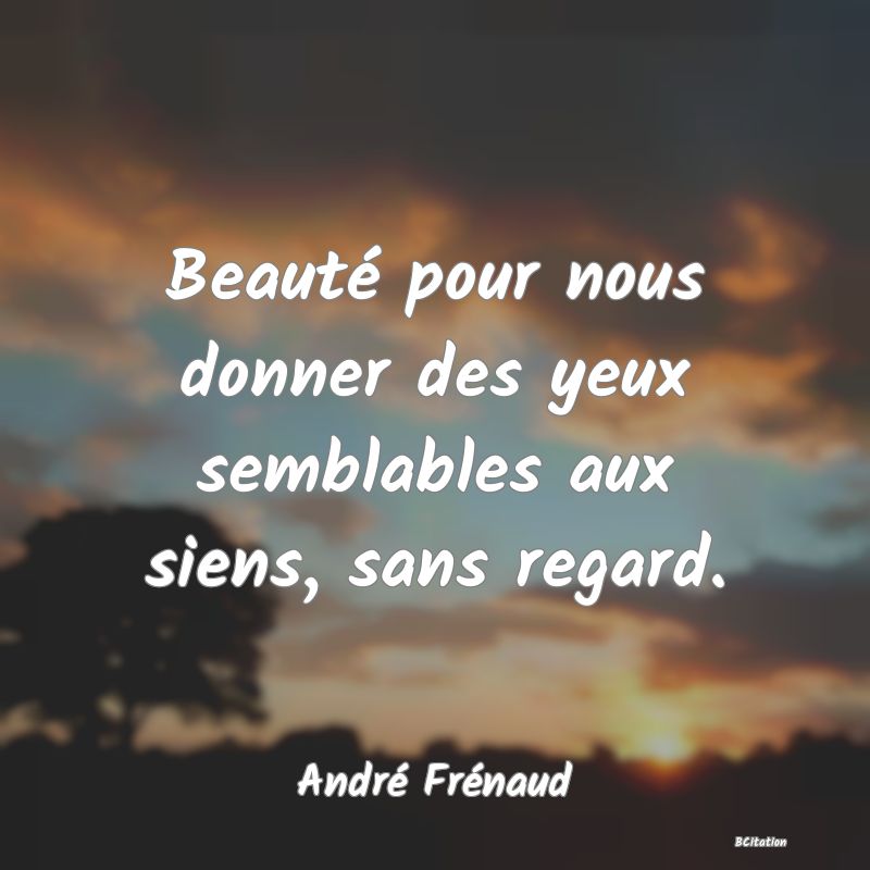 image de citation: Beauté pour nous donner des yeux semblables aux siens, sans regard.