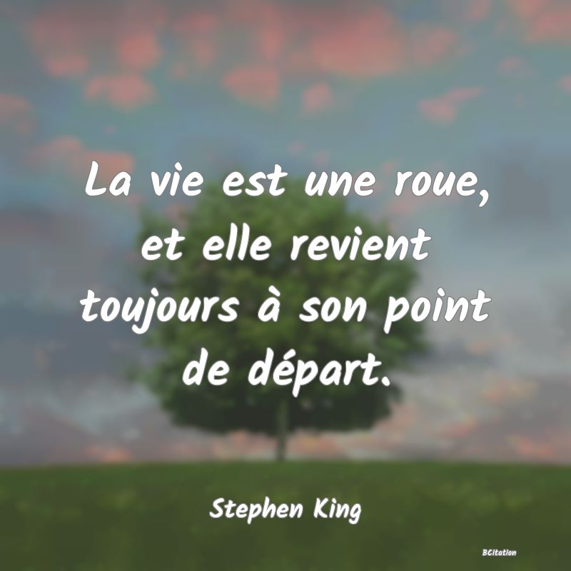 Belle Citation - La vie est une roue, et elle revient toujours à son point de départ. - Stephen King