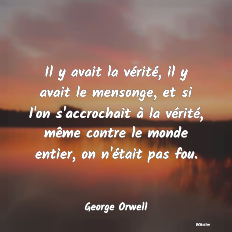 image de citation: Il y avait la vérité, il y avait le mensonge, et si l'on s'accrochait à la vérité, même contre le monde entier, on n'était pas fou.