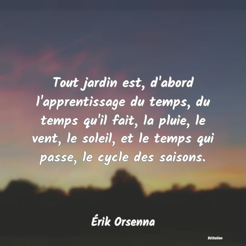 image de citation: Tout jardin est, d'abord l'apprentissage du temps, du temps qu'il fait, la pluie, le vent, le soleil, et le temps qui passe, le cycle des saisons.