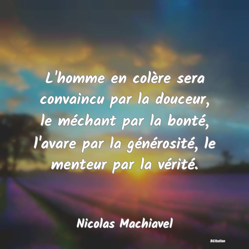 Belle Citation - L'homme en colère sera convaincu par la douceur, le méchant par la bonté, l'avare par la générosité, le menteur par la vérité. - Nicolas Machiavel