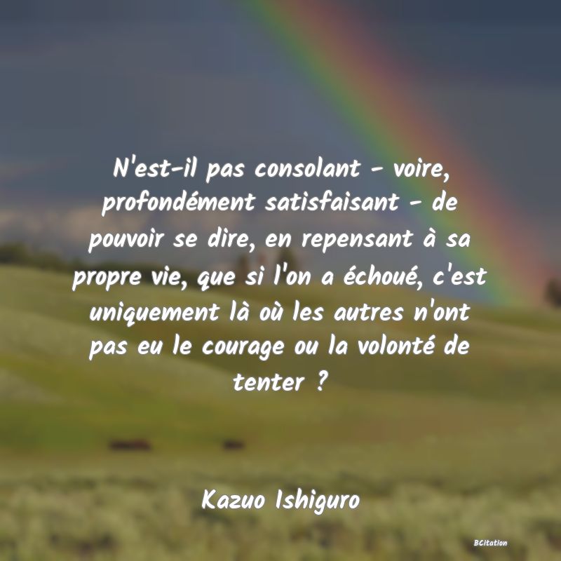 image de citation: N'est-il pas consolant - voire, profondément satisfaisant - de pouvoir se dire, en repensant à sa propre vie, que si l'on a échoué, c'est uniquement là où les autres n'ont pas eu le courage ou la volonté de tenter ?