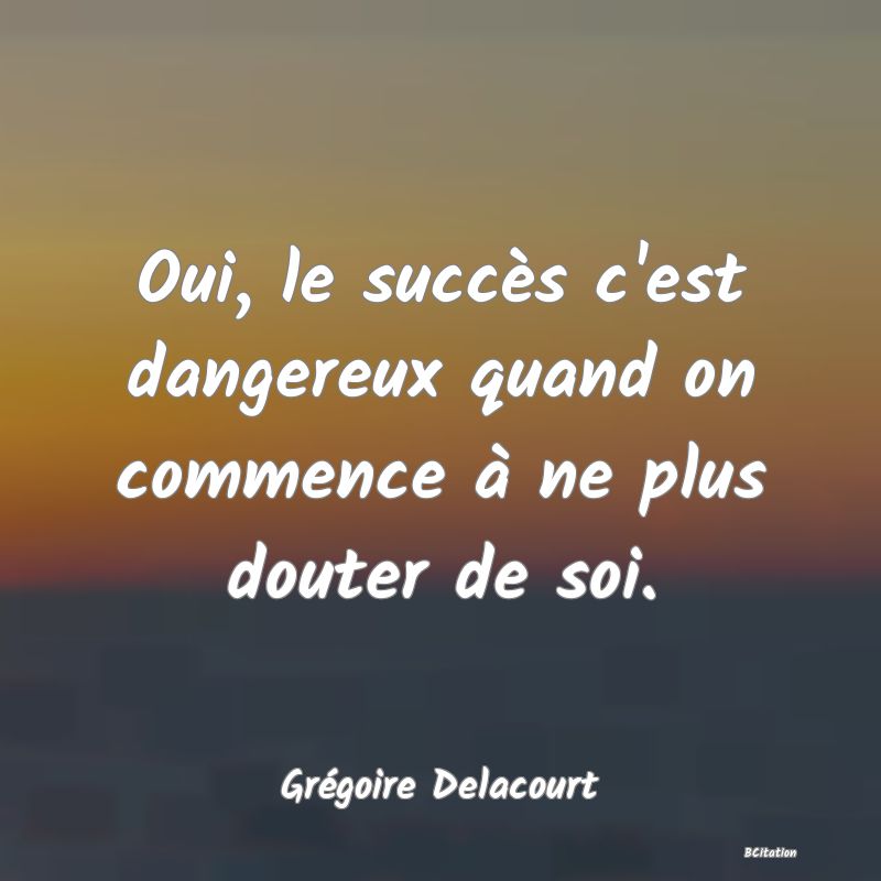 image de citation: Oui, le succès c'est dangereux quand on commence à ne plus douter de soi.