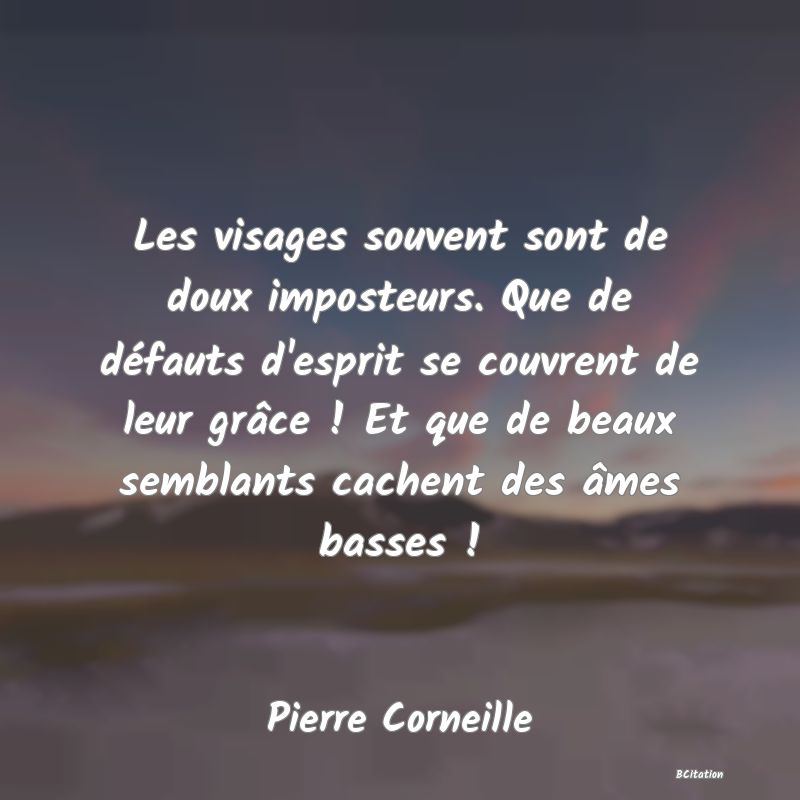 Belle Citation - Les visages souvent sont de doux imposteurs. Que de défauts d'esprit se couvrent de leur grâce ! Et que de beaux semblants cachent des âmes basses ! - Pierre Corneille
