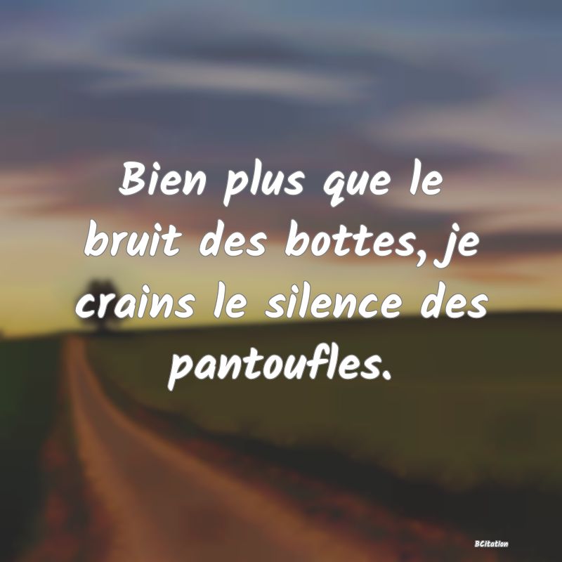 image de citation: Bien plus que le bruit des bottes, je crains le silence des pantoufles.