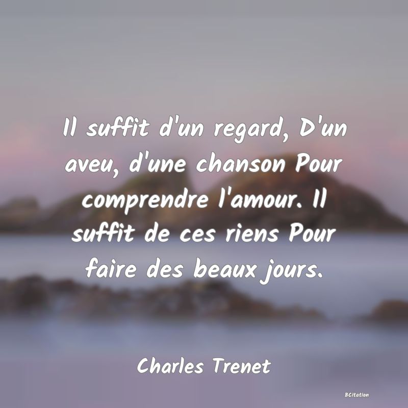 image de citation: Il suffit d'un regard, D'un aveu, d'une chanson Pour comprendre l'amour. Il suffit de ces riens Pour faire des beaux jours.