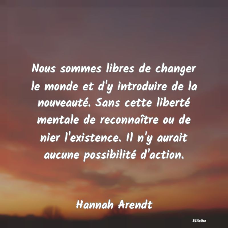 image de citation: Nous sommes libres de changer le monde et d'y introduire de la nouveauté. Sans cette liberté mentale de reconnaître ou de nier l'existence. Il n'y aurait aucune possibilité d'action.