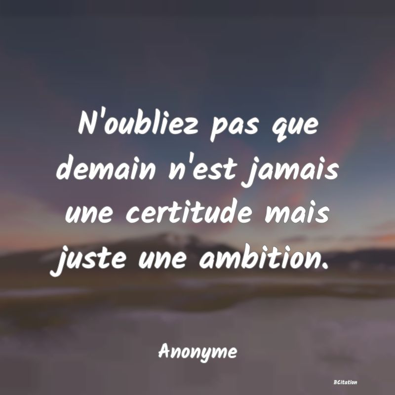 image de citation: N'oubliez pas que demain n'est jamais une certitude mais juste une ambition.