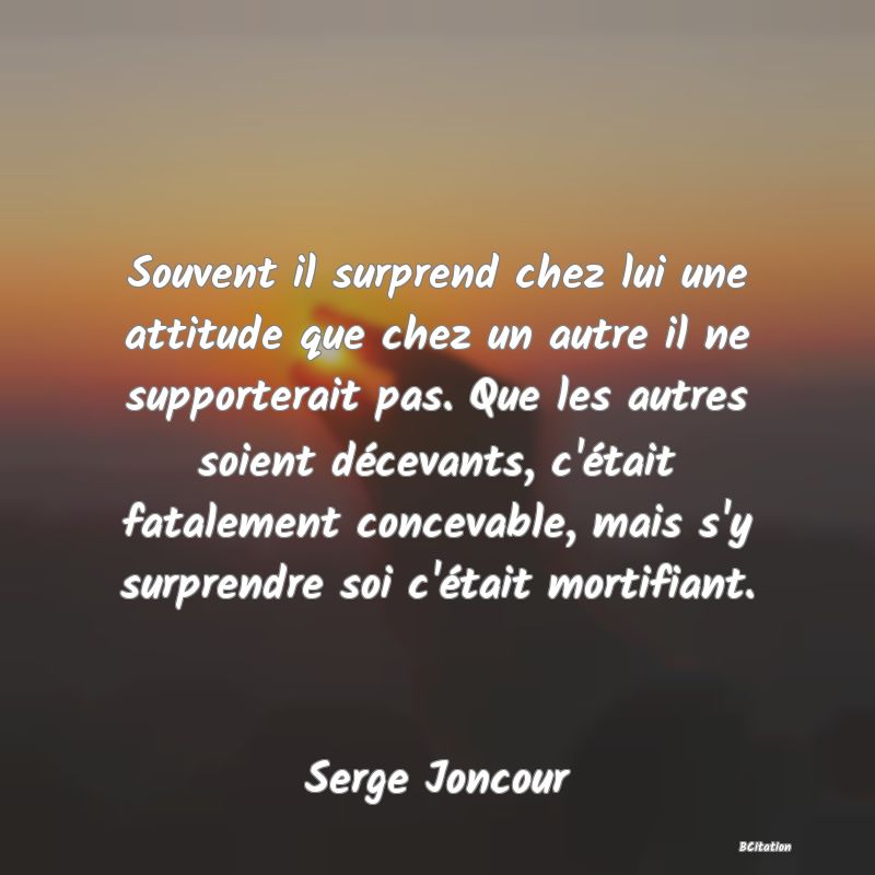 image de citation: Souvent il surprend chez lui une attitude que chez un autre il ne supporterait pas. Que les autres soient décevants, c'était fatalement concevable, mais s'y surprendre soi c'était mortifiant.