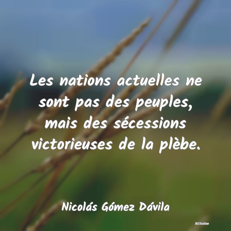 Belle Citation - Les nations actuelles ne sont pas des peuples, mais des sécessions victorieuses de la plèbe. - Nicolás Gómez Dávila