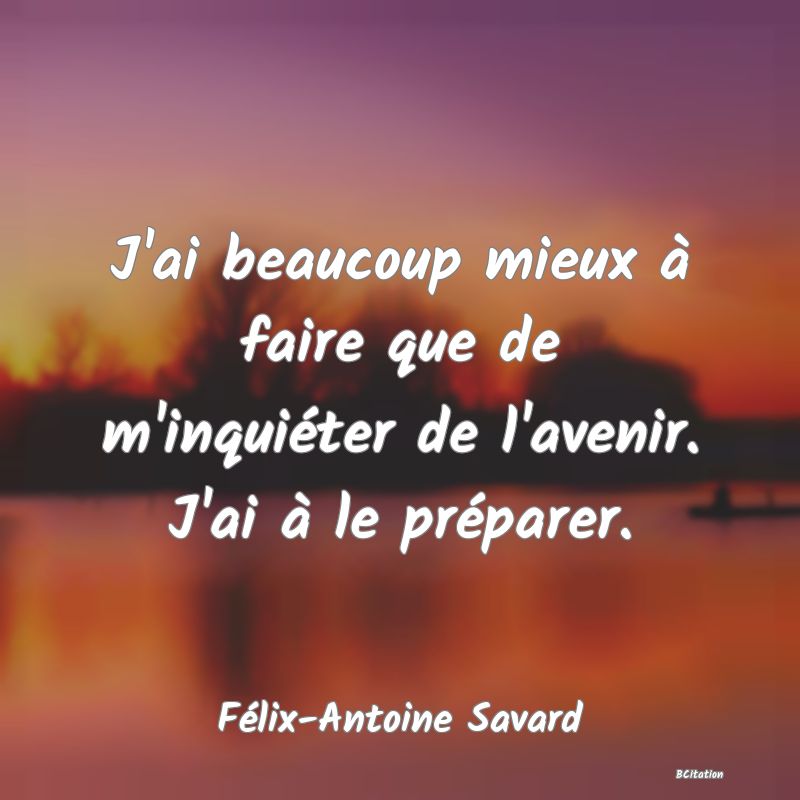 Belle Citation - J'ai beaucoup mieux à faire que de m'inquiéter de l'avenir. J'ai à le préparer. - Félix-Antoine Savard