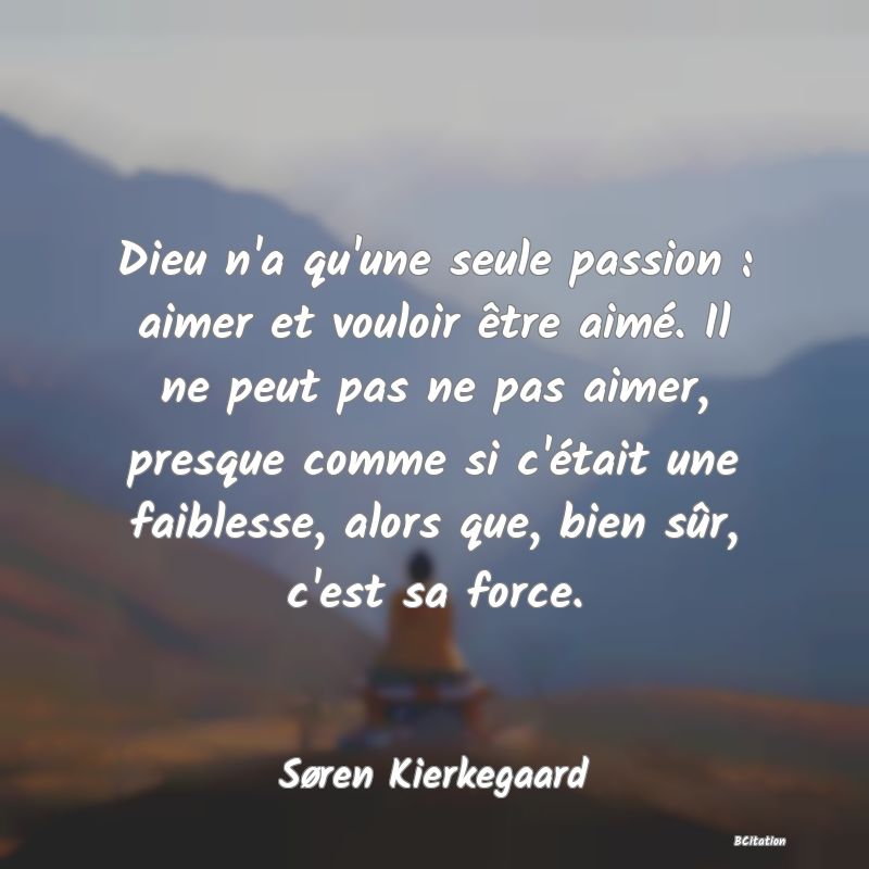 image de citation: Dieu n'a qu'une seule passion : aimer et vouloir être aimé. Il ne peut pas ne pas aimer, presque comme si c'était une faiblesse, alors que, bien sûr, c'est sa force.