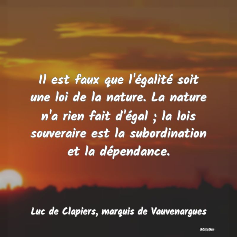 Belle Citation - Il est faux que l'égalité soit une loi de la nature. La nature n'a rien fait d'égal ; la lois souveraire est la subordination et la dépendance. - Luc de Clapiers, marquis de Vauvenargues
