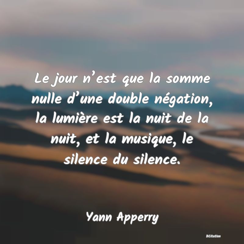 image de citation: Le jour n’est que la somme nulle d’une double négation, la lumière est la nuit de la nuit, et la musique, le silence du silence.