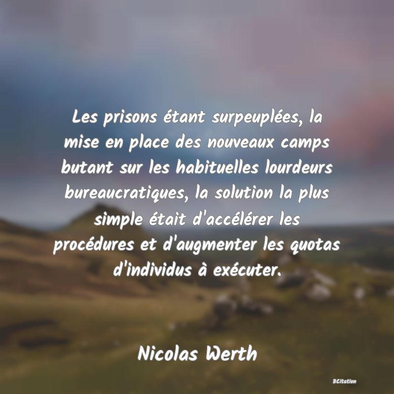 image de citation: Les prisons étant surpeuplées, la mise en place des nouveaux camps butant sur les habituelles lourdeurs bureaucratiques, la solution la plus simple était d'accélérer les procédures et d'augmenter les quotas d'individus à exécuter.