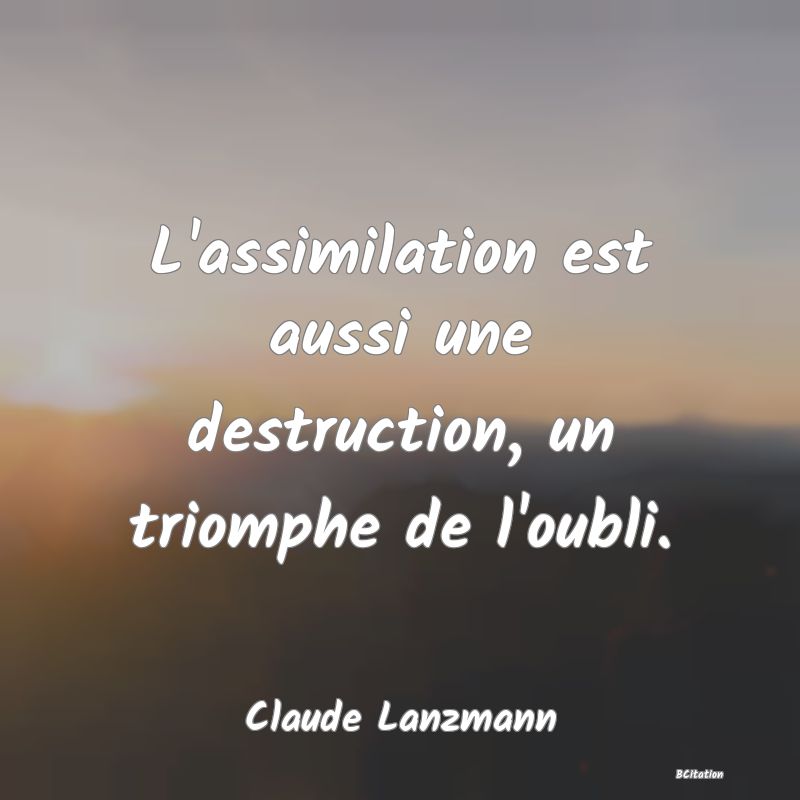 image de citation: L'assimilation est aussi une destruction, un triomphe de l'oubli.