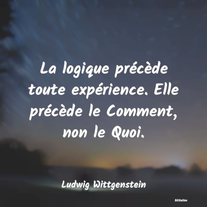 Belle Citation - La logique précède toute expérience. Elle précède le Comment, non le Quoi. - Ludwig Wittgenstein