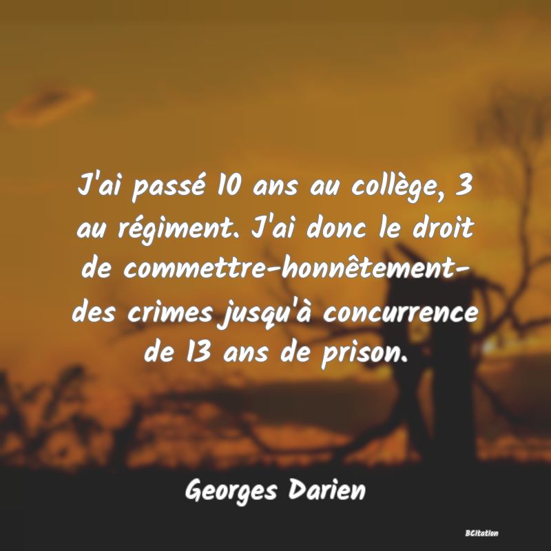 image de citation: J'ai passé 10 ans au collège, 3 au régiment. J'ai donc le droit de commettre-honnêtement- des crimes jusqu'à concurrence de 13 ans de prison.