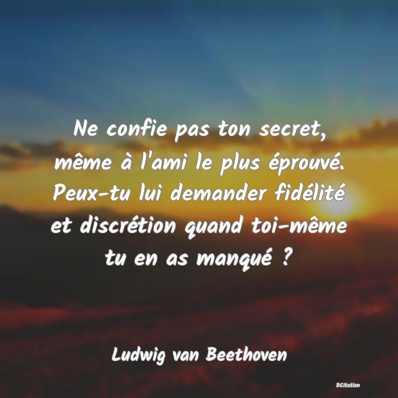 image de citation: Ne confie pas ton secret, même à l'ami le plus éprouvé. Peux-tu lui demander fidélité et discrétion quand toi-même tu en as manqué ?