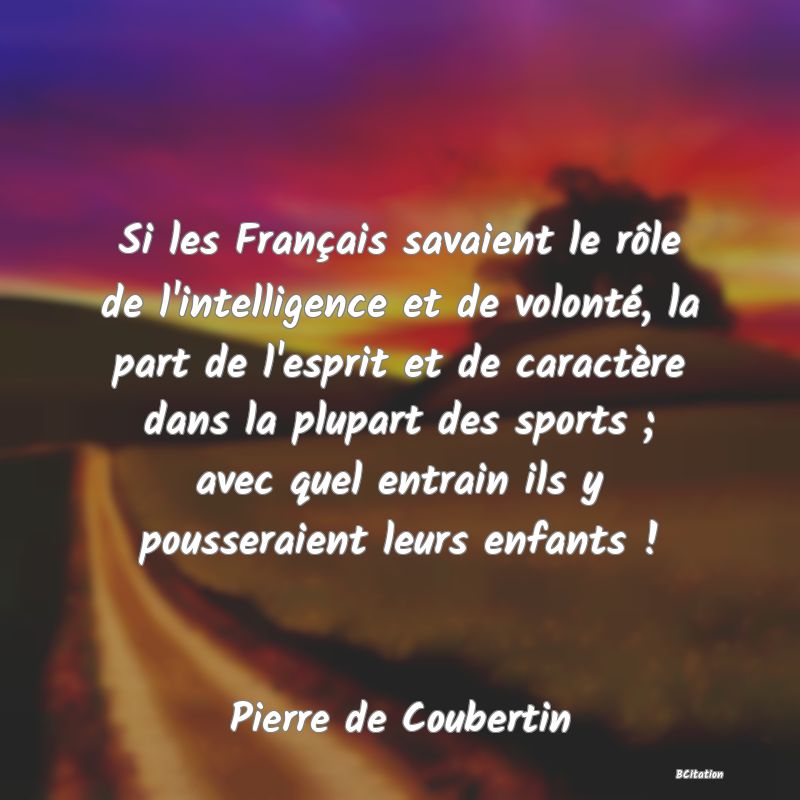 image de citation: Si les Français savaient le rôle de l'intelligence et de volonté, la part de l'esprit et de caractère dans la plupart des sports ; avec quel entrain ils y pousseraient leurs enfants !