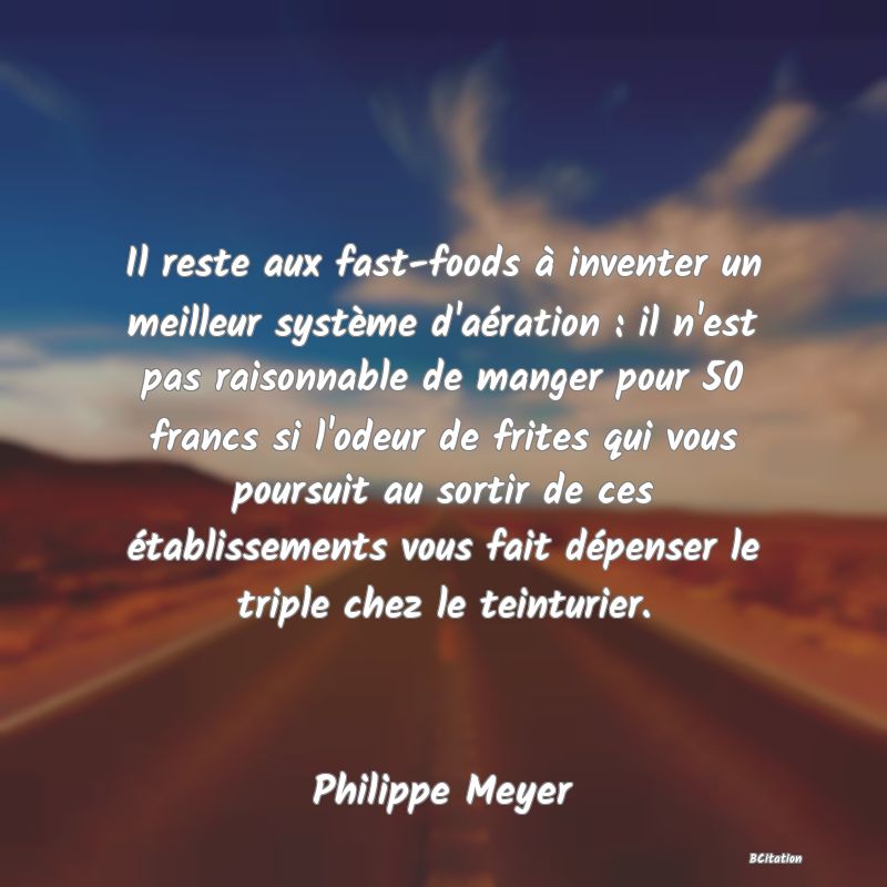 image de citation: Il reste aux fast-foods à inventer un meilleur système d'aération : il n'est pas raisonnable de manger pour 50 francs si l'odeur de frites qui vous poursuit au sortir de ces établissements vous fait dépenser le triple chez le teinturier.