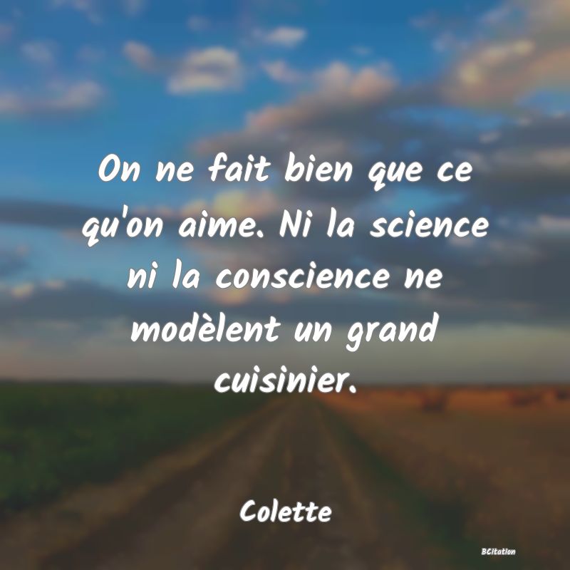 Belle Citation - On ne fait bien que ce qu'on aime. Ni la science ni la conscience ne modèlent un grand cuisinier. - Colette