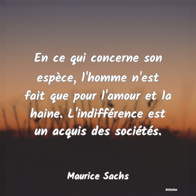 image de citation: En ce qui concerne son espèce, l'homme n'est fait que pour l'amour et la haine. L'indifférence est un acquis des sociétés.