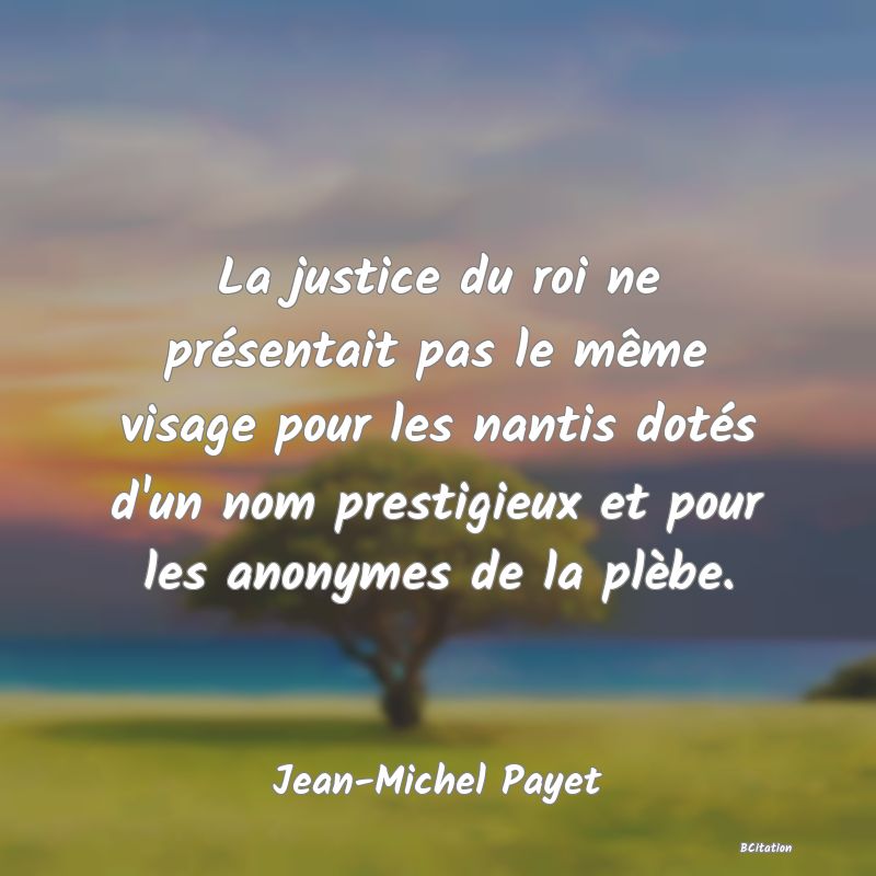 image de citation: La justice du roi ne présentait pas le même visage pour les nantis dotés d'un nom prestigieux et pour les anonymes de la plèbe.