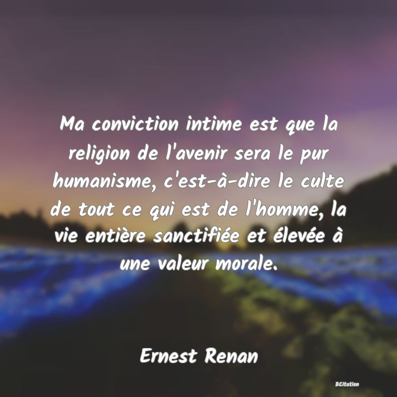 image de citation: Ma conviction intime est que la religion de l'avenir sera le pur humanisme, c'est-à-dire le culte de tout ce qui est de l'homme, la vie entière sanctifiée et élevée à une valeur morale.