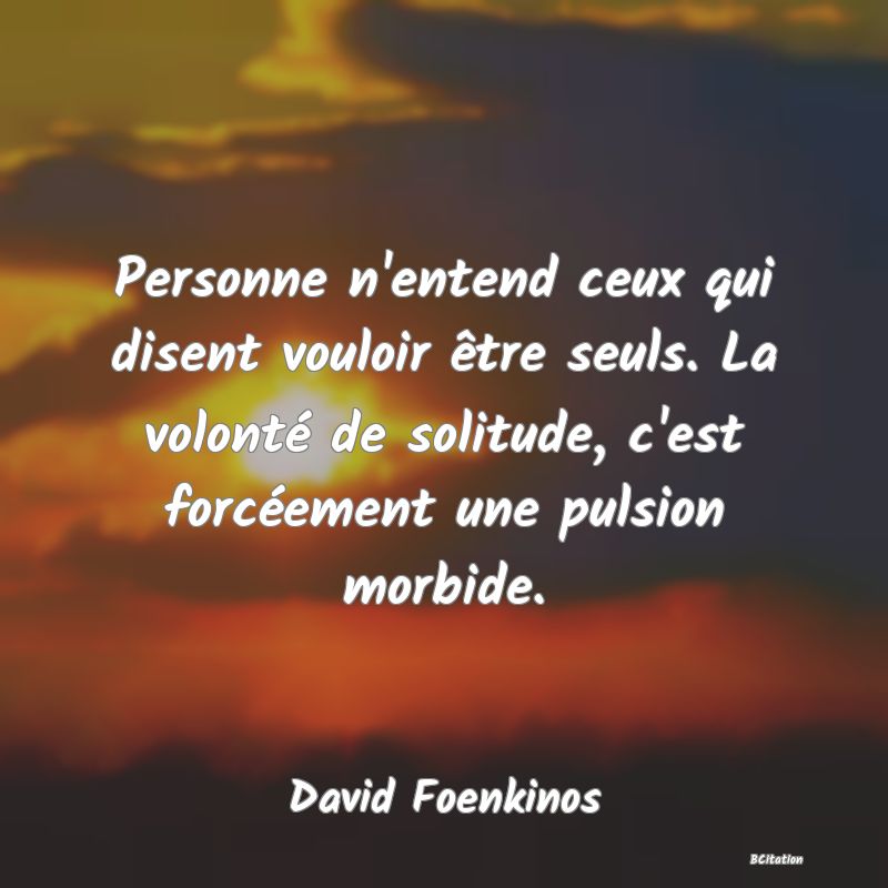 image de citation: Personne n'entend ceux qui disent vouloir être seuls. La volonté de solitude, c'est forcéement une pulsion morbide.