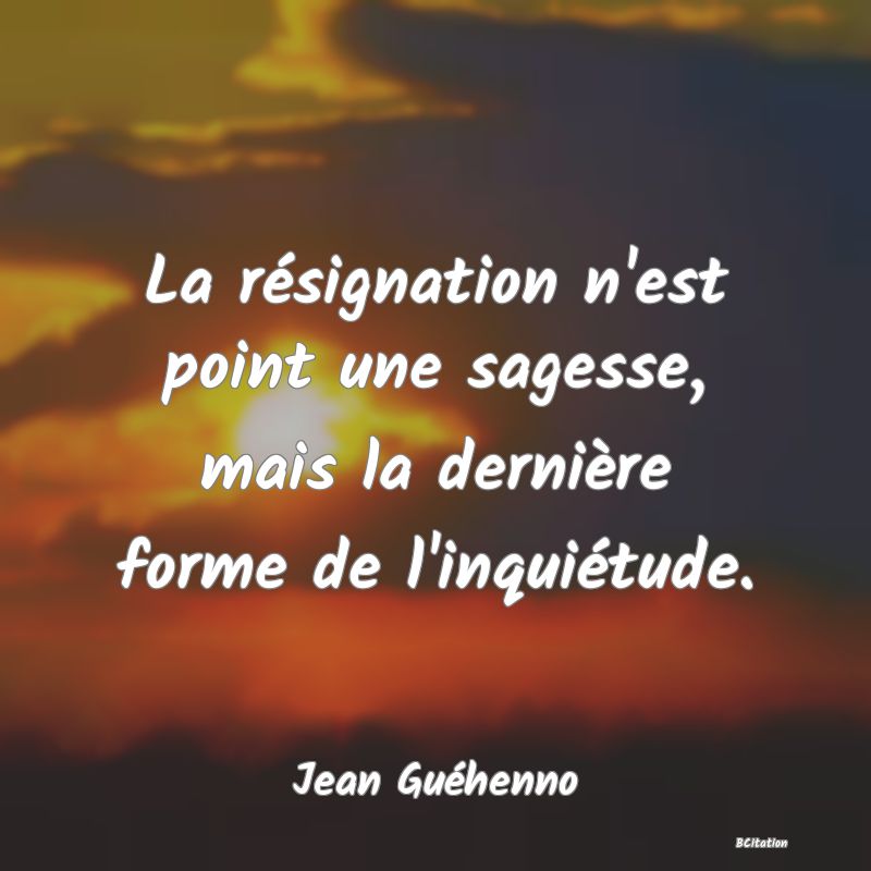 image de citation: La résignation n'est point une sagesse, mais la dernière forme de l'inquiétude.