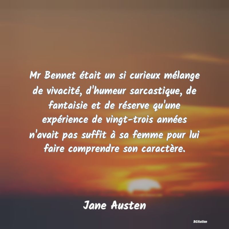 Belle Citation - Mr Bennet était un si curieux mélange de vivacité, d'humeur sarcastique, de fantaisie et de réserve qu'une expérience de vingt-trois années n'avait pas suffit à sa femme pour lui faire comprendre son caractère. - Jane Austen