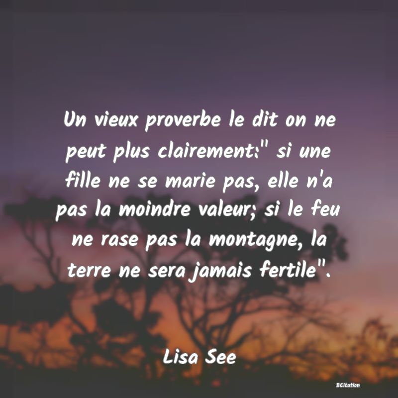 image de citation: Un vieux proverbe le dit on ne peut plus clairement:  si une fille ne se marie pas, elle n'a pas la moindre valeur; si le feu ne rase pas la montagne, la terre ne sera jamais fertile .