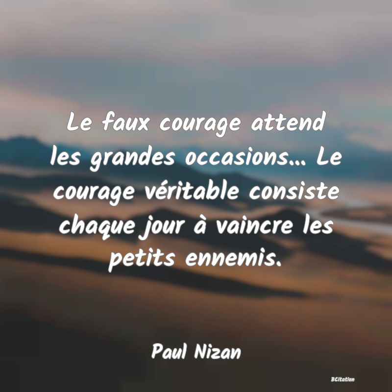 image de citation: Le faux courage attend les grandes occasions... Le courage véritable consiste chaque jour à vaincre les petits ennemis.