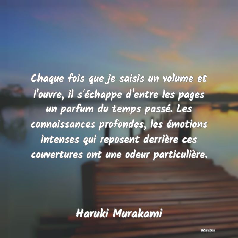 image de citation: Chaque fois que je saisis un volume et l'ouvre, il s'échappe d'entre les pages un parfum du temps passé. Les connaissances profondes, les émotions intenses qui reposent derrière ces couvertures ont une odeur particulière.