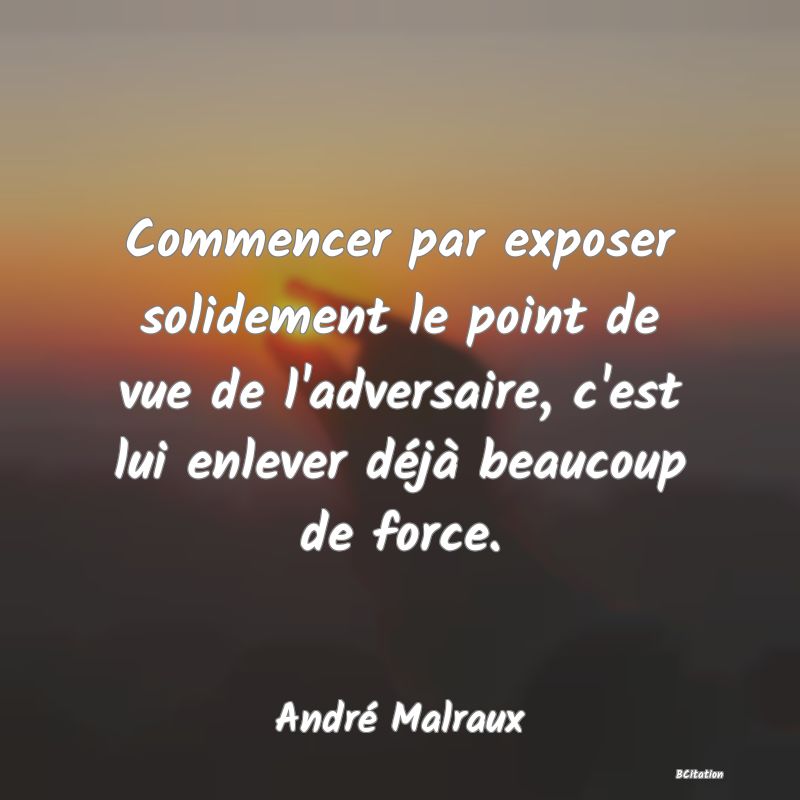 image de citation: Commencer par exposer solidement le point de vue de l'adversaire, c'est lui enlever déjà beaucoup de force.