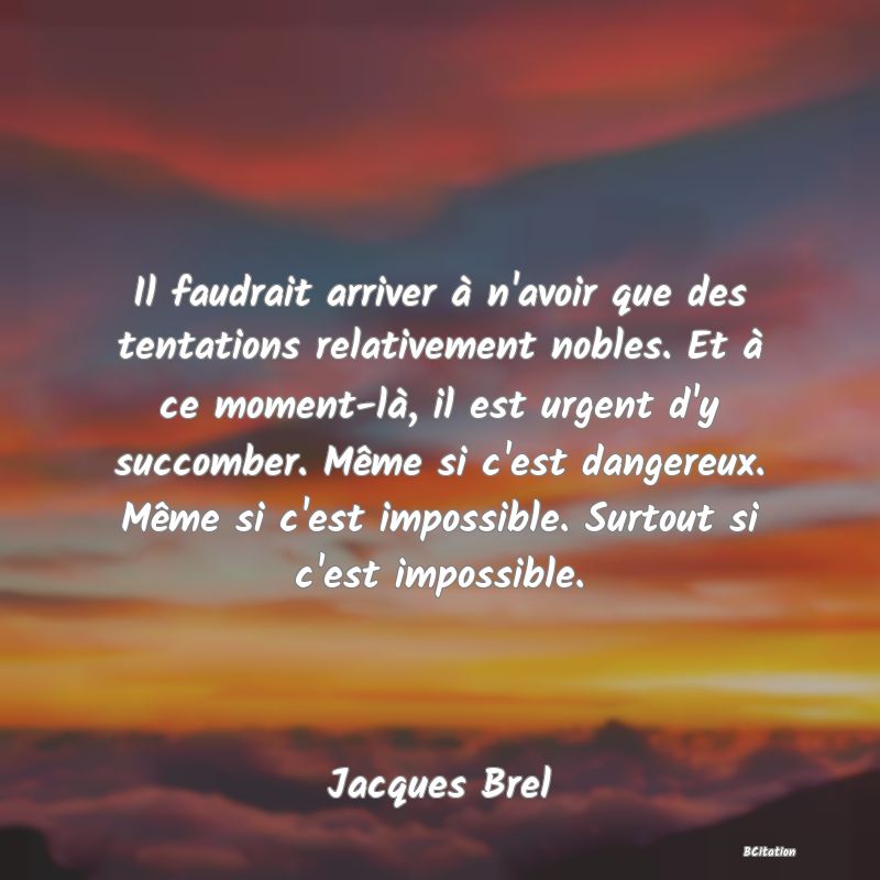 Belle Citation - Il faudrait arriver à n'avoir que des tentations relativement nobles. Et à ce moment-là, il est urgent d'y succomber. Même si c'est dangereux. Même si c'est impossible. Surtout si c'est impossible. - Jacques Brel