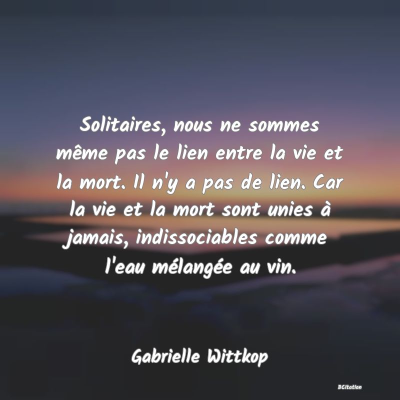 image de citation: Solitaires, nous ne sommes même pas le lien entre la vie et la mort. Il n'y a pas de lien. Car la vie et la mort sont unies à jamais, indissociables comme l'eau mélangée au vin.