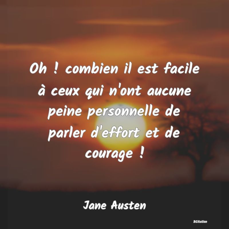 image de citation: Oh ! combien il est facile à ceux qui n'ont aucune peine personnelle de parler d'effort et de courage !