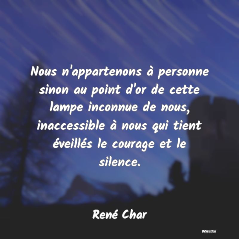 image de citation: Nous n'appartenons à personne sinon au point d'or de cette lampe inconnue de nous, inaccessible à nous qui tient éveillés le courage et le silence.