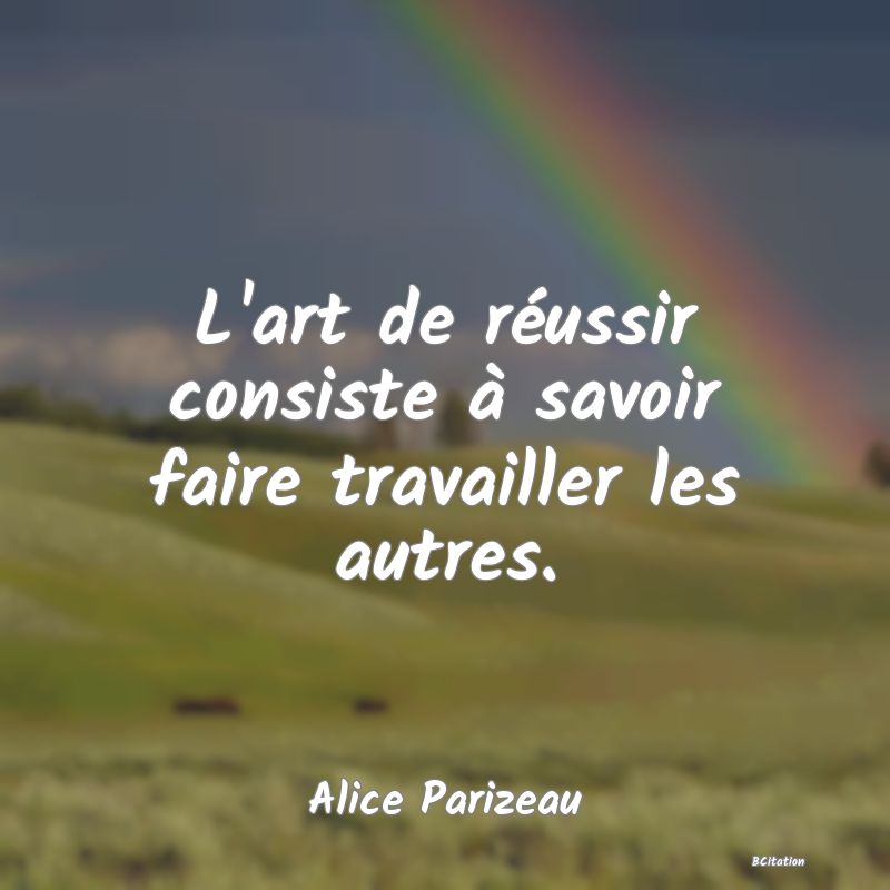 image de citation: L'art de réussir consiste à savoir faire travailler les autres.